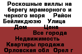 Роскошные виллы на берегу мраморного и черного моря. › Район ­ Бейликдюзю › Улица ­ 1 250 › Дом ­ 12 › Цена ­ 4 146 316 800 - Все города Недвижимость » Квартиры продажа   . Орловская обл.,Орел г.